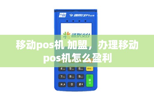 移动pos机 加盟，办理移动pos机怎么盈利