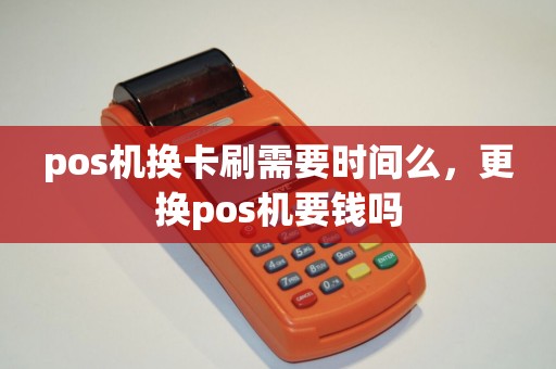 pos机换卡刷需要时间么，更换pos机要钱吗