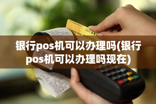 银行pos机可以办理吗(银行pos机可以办理吗现在)