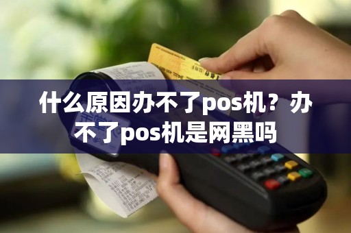 什么原因办不了pos机？办不了pos机是网黑吗