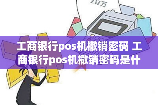 工商银行pos机撤销密码 工商银行pos机撤销密码是什么