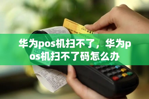 华为pos机扫不了，华为pos机扫不了码怎么办