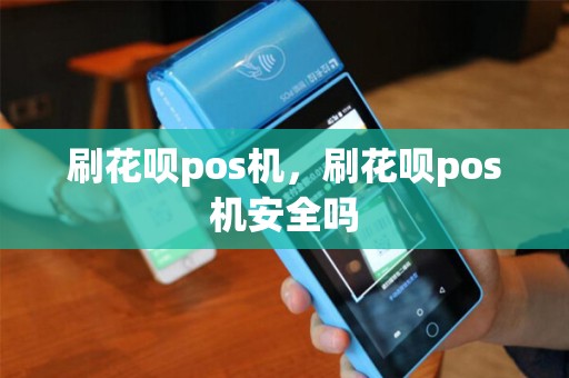 刷花呗pos机，刷花呗pos机安全吗