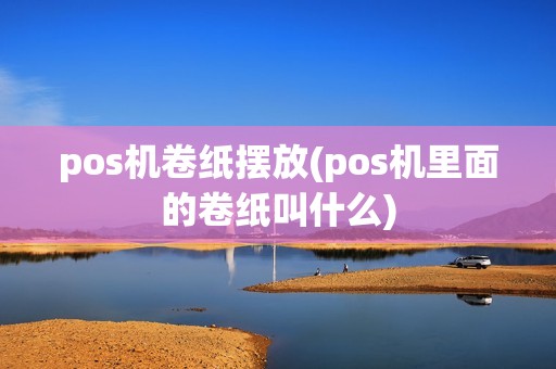 pos机卷纸摆放(pos机里面的卷纸叫什么)