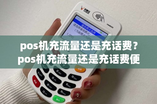 pos机充流量还是充话费？pos机充流量还是充话费便宜