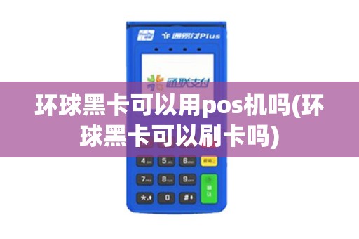 环球黑卡可以用pos机吗(环球黑卡可以刷卡吗)
