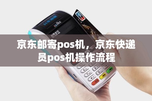 京东邮寄pos机，京东快递员pos机操作流程