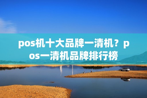 pos机十大品牌一清机？pos一清机品牌排行榜