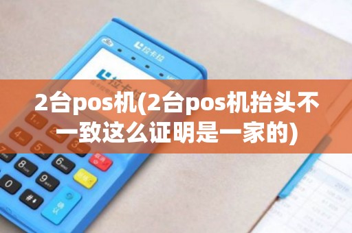 2台pos机(2台pos机抬头不一致这么证明是一家的)