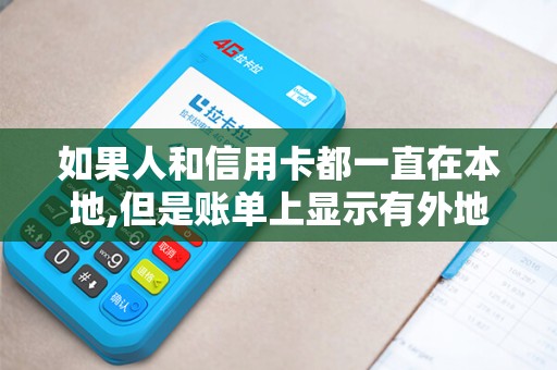 如果人和信用卡都一直在本地,但是账单上显示有外地POS...