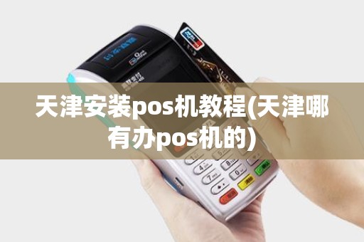 天津安装pos机教程(天津哪有办pos机的)