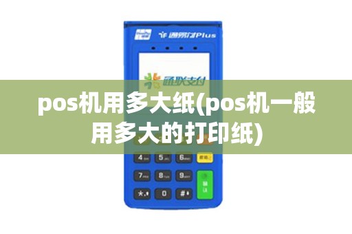 pos机用多大纸(pos机一般用多大的打印纸)