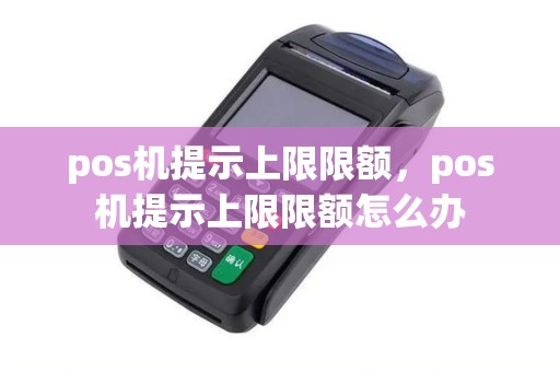 pos机提示上限限额，pos机提示上限限额怎么办