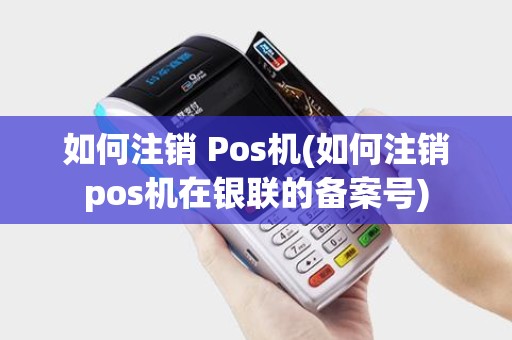 如何注销 Pos机(如何注销pos机在银联的备案号)