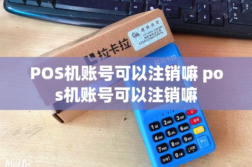 POS机账号可以注销嘛 pos机账号可以注销嘛