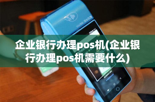 企业银行办理pos机(企业银行办理pos机需要什么)