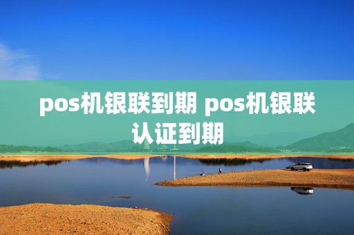 pos机银联到期 pos机银联认证到期