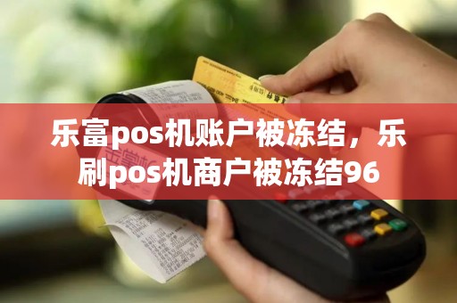 乐富pos机账户被冻结，乐刷pos机商户被冻结96