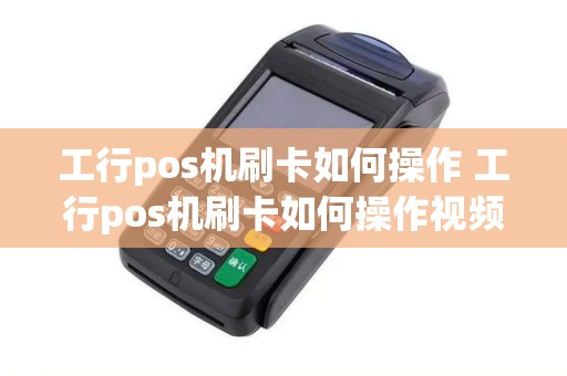 工行pos机刷卡如何操作 工行pos机刷卡如何操作视频