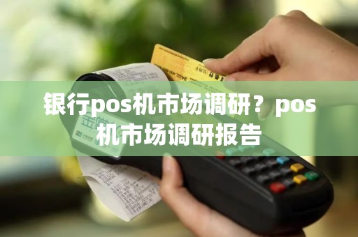 银行pos机市场调研？pos机市场调研报告
