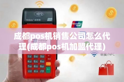 成都pos机销售公司怎么代理(成都pos机加盟代理)