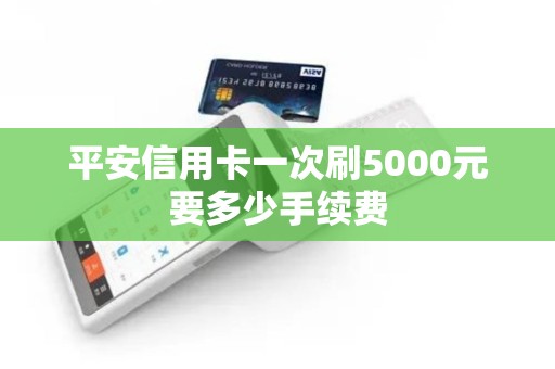 平安信用卡一次刷5000元要多少手续费