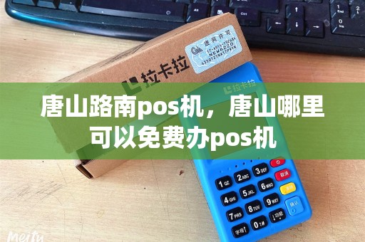 唐山路南pos机，唐山哪里可以免费办pos机