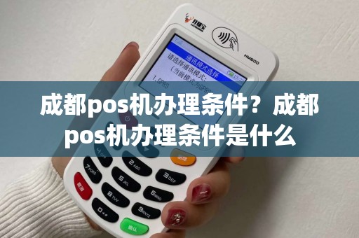 成都pos机办理条件？成都pos机办理条件是什么