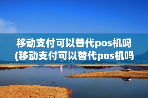移动支付可以替代pos机吗(移动支付可以替代pos机吗怎么操作)