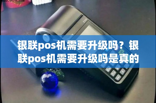 银联pos机需要升级吗？银联pos机需要升级吗是真的吗