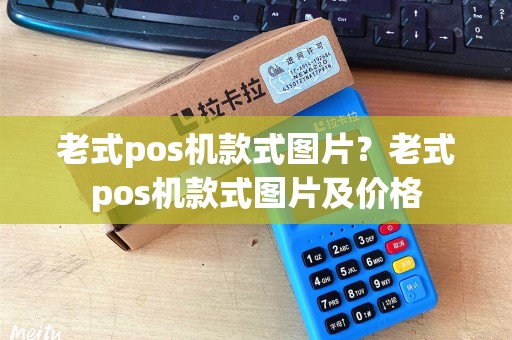 老式pos机款式图片？老式pos机款式图片及价格