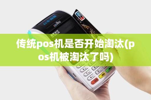 传统pos机是否开始淘汰(pos机被淘汰了吗)