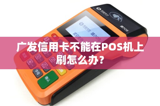 广发信用卡不能在POS机上刷怎么办？