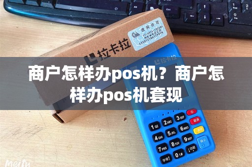 商户怎样办pos机？商户怎样办pos机套现