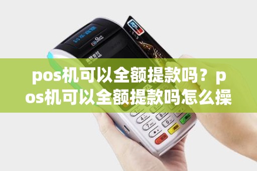 pos机可以全额提款吗？pos机可以全额提款吗怎么操作