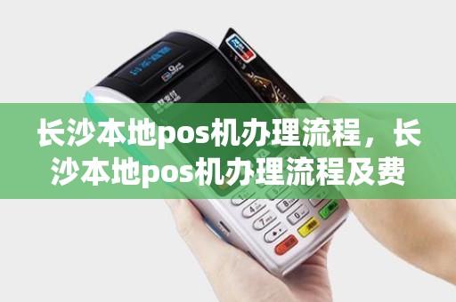 长沙本地pos机办理流程，长沙本地pos机办理流程及费用