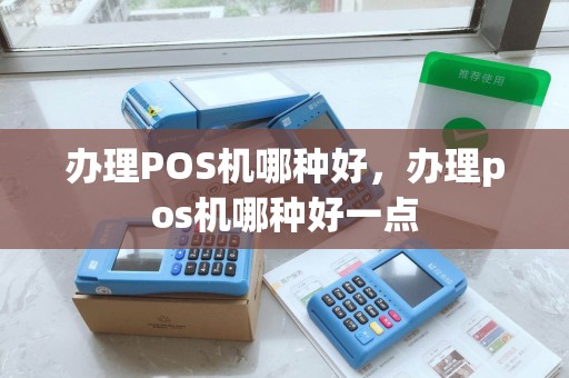 办理POS机哪种好，办理pos机哪种好一点