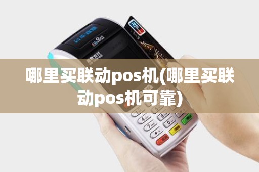 哪里买联动pos机(哪里买联动pos机可靠)