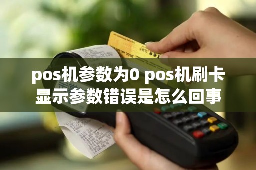 pos机参数为0 pos机刷卡显示参数错误是怎么回事