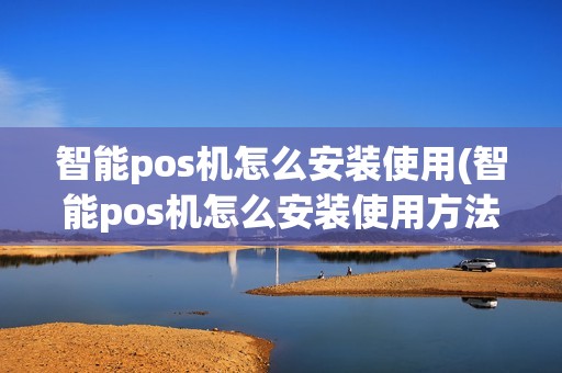 智能pos机怎么安装使用(智能pos机怎么安装使用方法)