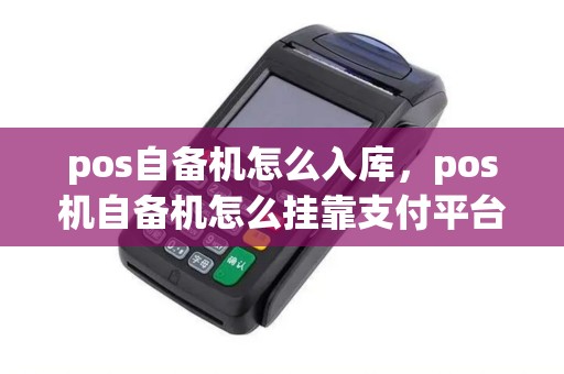 pos自备机怎么入库，pos机自备机怎么挂靠支付平台