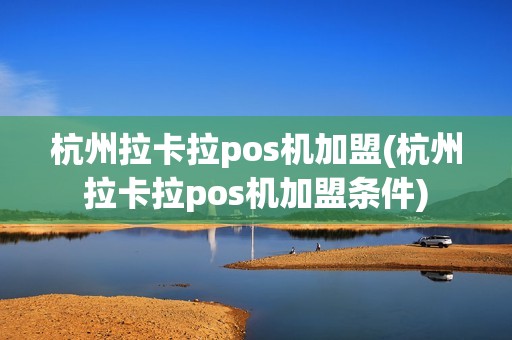 杭州拉卡拉pos机加盟(杭州拉卡拉pos机加盟条件)