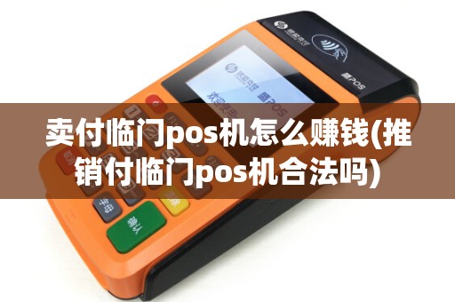 卖付临门pos机怎么赚钱(推销付临门pos机合法吗)