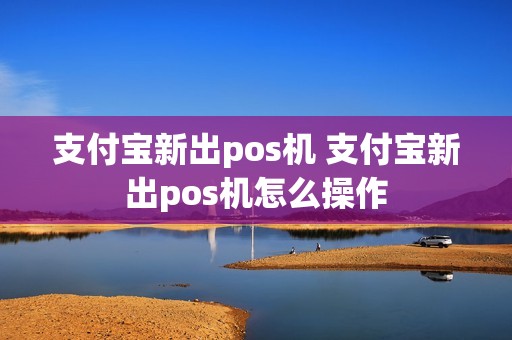 支付宝新出pos机 支付宝新出pos机怎么操作
