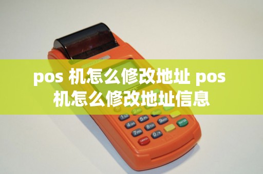 pos 机怎么修改地址 pos 机怎么修改地址信息