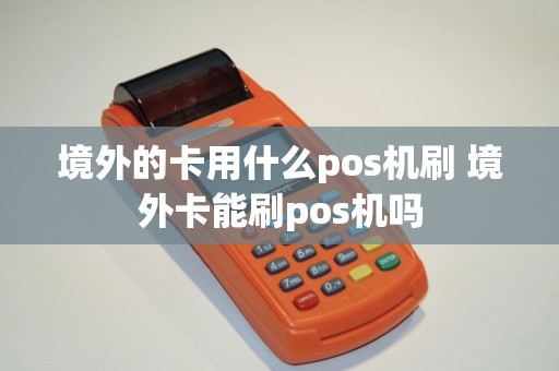 境外的卡用什么pos机刷 境外卡能刷pos机吗
