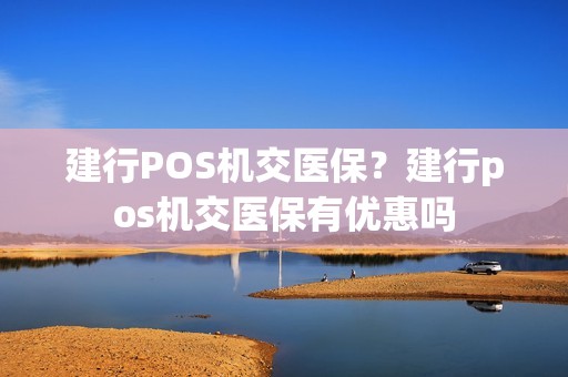 建行POS机交医保？建行pos机交医保有优惠吗