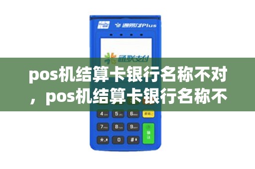 pos机结算卡银行名称不对，pos机结算卡银行名称不对有影响吗