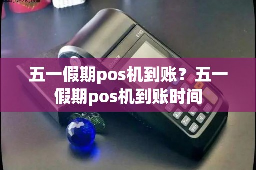 五一假期pos机到账？五一假期pos机到账时间