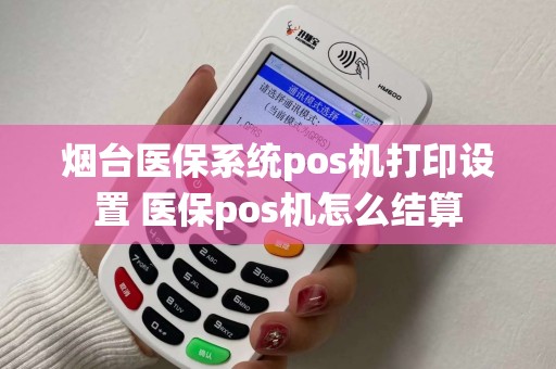 烟台医保系统pos机打印设置 医保pos机怎么结算